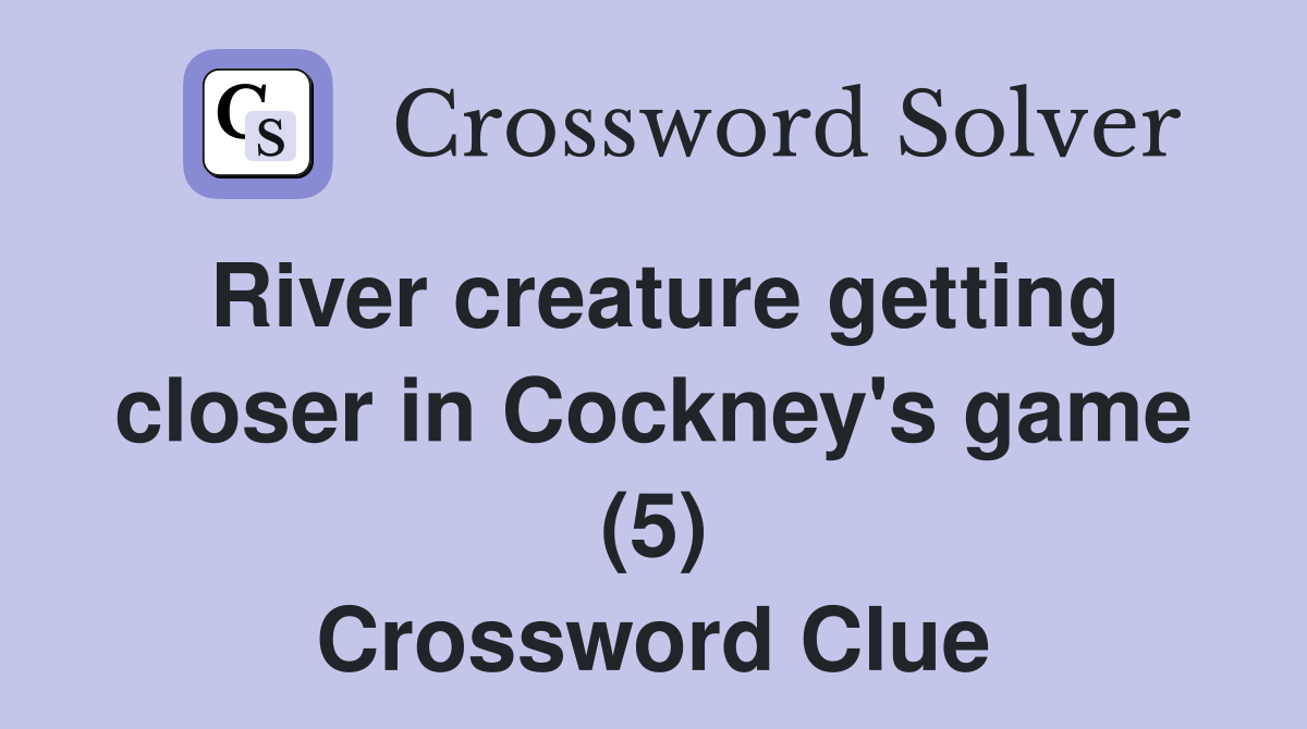 River creature getting closer in Cockney's game (5) Crossword Clue Answers Crossword Solver